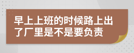 早上上班的时候路上出了厂里是不是要负责