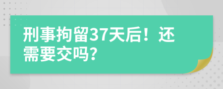刑事拘留37天后！还需要交吗？
