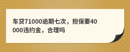 车贷71000逾期七次，担保要40000违约金，合理吗