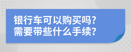 银行车可以购买吗? 需要带些什么手续？