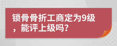 锁骨骨折工商定为9级，能评上级吗？