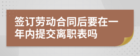 签订劳动合同后要在一年内提交离职表吗