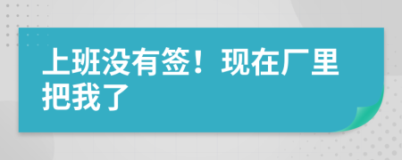 上班没有签！现在厂里把我了