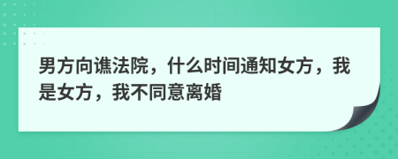 男方向谯法院，什么时间通知女方，我是女方，我不同意离婚