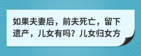 如果夫妻后，前夫死亡，留下遗产，儿女有吗？儿女归女方