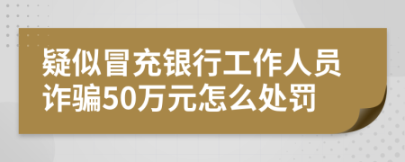 疑似冒充银行工作人员诈骗50万元怎么处罚