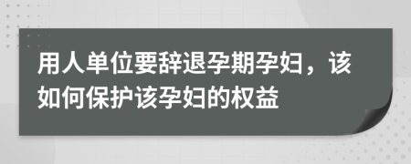 用人单位要辞退孕期孕妇，该如何保护该孕妇的权益