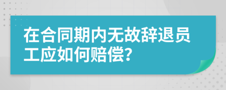 在合同期内无故辞退员工应如何赔偿？