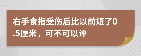 右手食指受伤后比以前短了0.5厘米，可不可以评