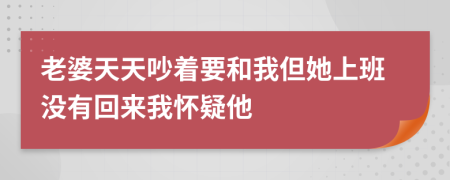 老婆天天吵着要和我但她上班没有回来我怀疑他