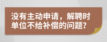 没有主动申请，解聘时单位不给补偿的问题？