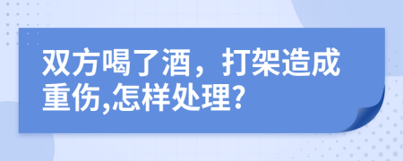 双方喝了酒，打架造成重伤,怎样处理?