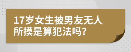 17岁女生被男友无人所摸是算犯法吗？