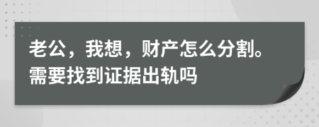 老公，我想，财产怎么分割。需要找到证据出轨吗