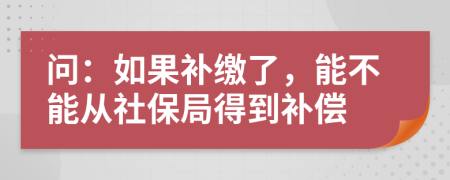 问：如果补缴了，能不能从社保局得到补偿