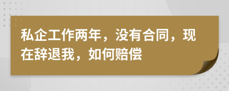 私企工作两年，没有合同，现在辞退我，如何赔偿