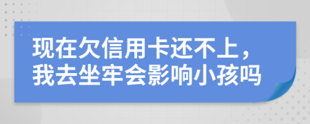 现在欠信用卡还不上，我去坐牢会影响小孩吗