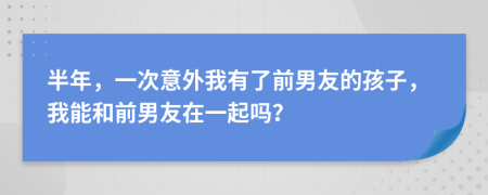 半年，一次意外我有了前男友的孩子，我能和前男友在一起吗？