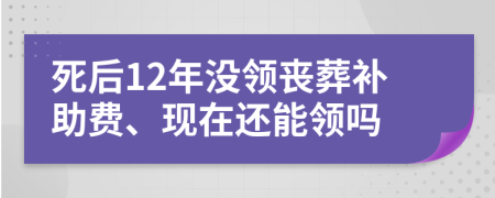 死后12年没领丧葬补助费、现在还能领吗