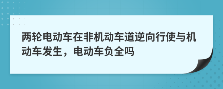 两轮电动车在非机动车道逆向行使与机动车发生，电动车负全吗