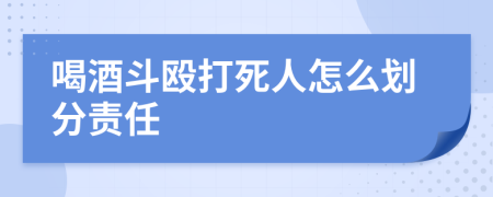 喝酒斗殴打死人怎么划分责任