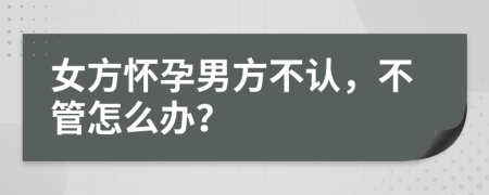 女方怀孕男方不认，不管怎么办？