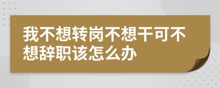 我不想转岗不想干可不想辞职该怎么办