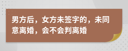 男方后，女方未签字的，未同意离婚，会不会判离婚