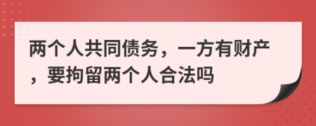 两个人共同债务，一方有财产，要拘留两个人合法吗