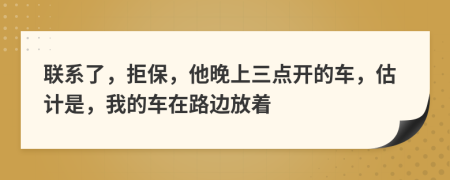 联系了，拒保，他晚上三点开的车，估计是，我的车在路边放着