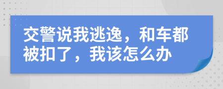 交警说我逃逸，和车都被扣了，我该怎么办
