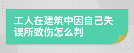 工人在建筑中因自己失误所致伤怎么判