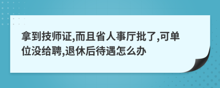 拿到技师证,而且省人事厅批了,可单位没给聘,退休后待遇怎么办