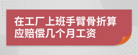 在工厂上班手臂骨折算应赔偿几个月工资