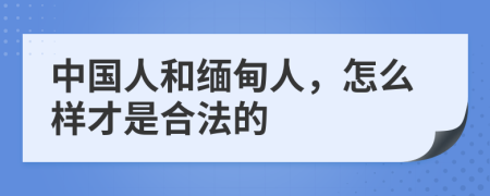 中国人和缅甸人，怎么样才是合法的