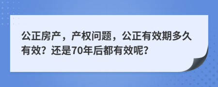 公正房产，产权问题，公正有效期多久有效？还是70年后都有效呢？