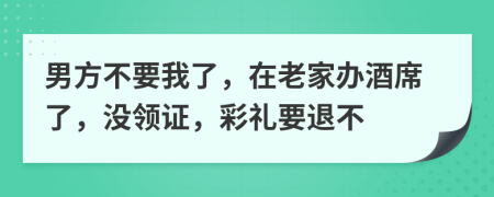 男方不要我了，在老家办酒席了，没领证，彩礼要退不