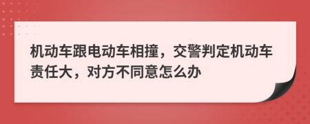 机动车跟电动车相撞，交警判定机动车责任大，对方不同意怎么办