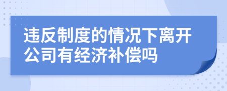 违反制度的情况下离开公司有经济补偿吗