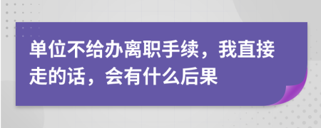 单位不给办离职手续，我直接走的话，会有什么后果