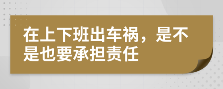 在上下班出车祸，是不是也要承担责任