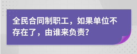 全民合同制职工，如果单位不存在了，由谁来负责？