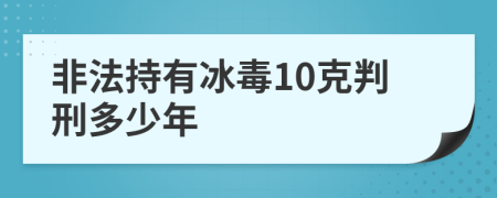 非法持有冰毒10克判刑多少年