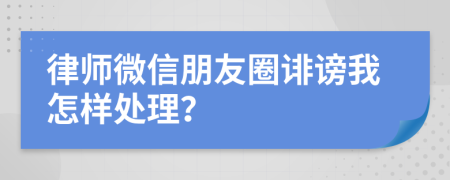 律师微信朋友圈诽谤我怎样处理？