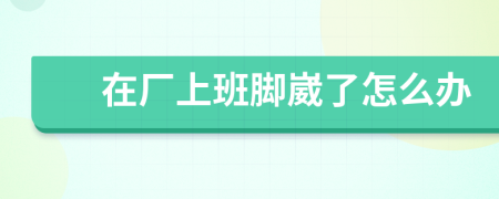 在厂上班脚崴了怎么办