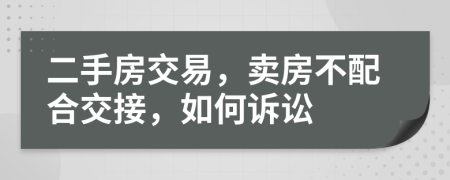 二手房交易，卖房不配合交接，如何诉讼