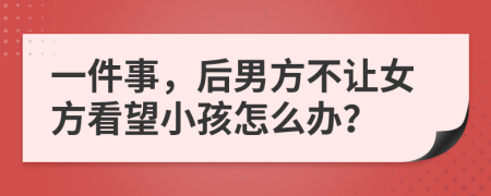 一件事，后男方不让女方看望小孩怎么办？