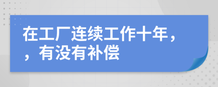 在工厂连续工作十年，，有没有补偿