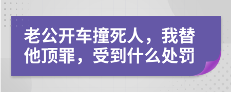 老公开车撞死人，我替他顶罪，受到什么处罚