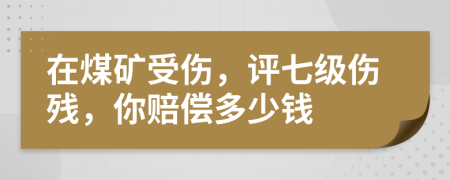 在煤矿受伤，评七级伤残，你赔偿多少钱